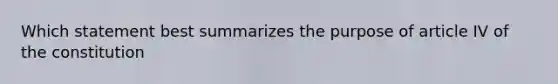 Which statement best summarizes the purpose of article IV of the constitution