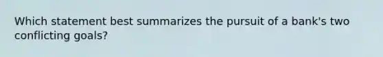 Which statement best summarizes the pursuit of a bank's two conflicting goals?