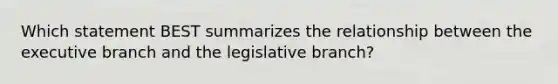 Which statement BEST summarizes the relationship between the executive branch and the legislative branch?