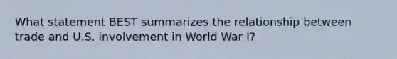 What statement BEST summarizes the relationship between trade and U.S. involvement in World War I?