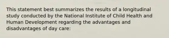 This statement best summarizes the results of a longitudinal study conducted by the National Institute of Child Health and Human Development regarding the advantages and disadvantages of day care: