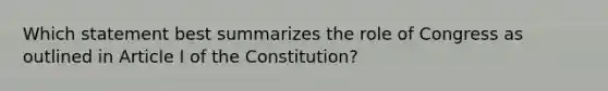 Which statement best summarizes the role of Congress as outlined in Article I of the Constitution?