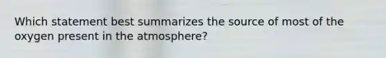 Which statement best summarizes the source of most of the oxygen present in the atmosphere?