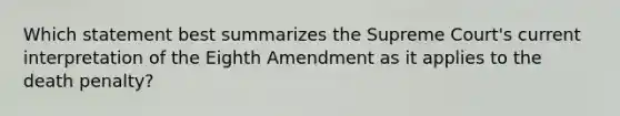 Which statement best summarizes the Supreme Court's current interpretation of the Eighth Amendment as it applies to the death penalty?