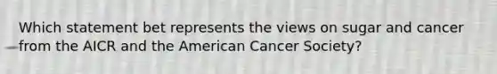 Which statement bet represents the views on sugar and cancer from the AICR and the American Cancer Society?