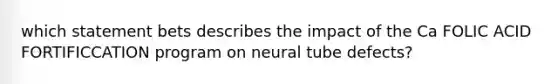 which statement bets describes the impact of the Ca FOLIC ACID FORTIFICCATION program on neural tube defects?