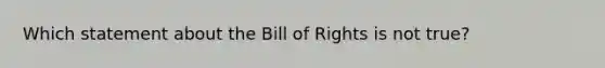 Which statement about the Bill of Rights is not true?