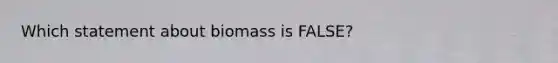 Which statement about biomass is FALSE?