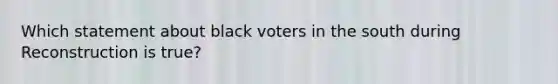 Which statement about black voters in the south during Reconstruction is true?