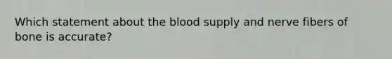 Which statement about the blood supply and nerve fibers of bone is accurate?