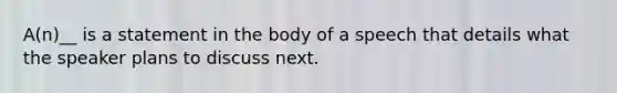 A(n)__ is a statement in the body of a speech that details what the speaker plans to discuss next.