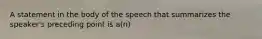 A statement in the body of the speech that summarizes the speaker's preceding point is a(n)