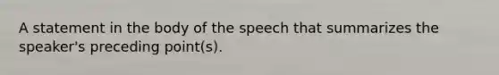 A statement in the body of the speech that summarizes the speaker's preceding point(s).