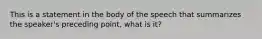 This is a statement in the body of the speech that summarizes the speaker's preceding point, what is it?