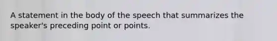 A statement in the body of the speech that summarizes the speaker's preceding point or points.