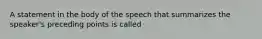 A statement in the body of the speech that summarizes the speaker's preceding points is called