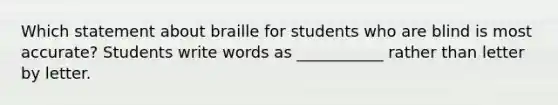 Which statement about braille for students who are blind is most accurate? Students write words as ___________ rather than letter by letter.