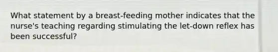 What statement by a breast-feeding mother indicates that the nurse's teaching regarding stimulating the let-down reflex has been successful?