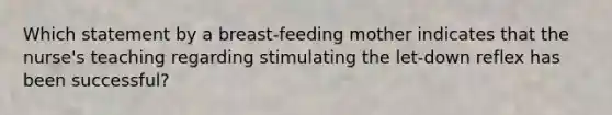 Which statement by a breast-feeding mother indicates that the nurse's teaching regarding stimulating the let-down reflex has been successful?