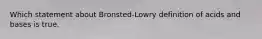 Which statement about Bronsted-Lowry definition of acids and bases is true.