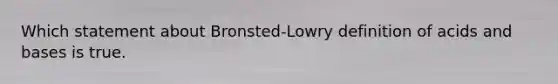 Which statement about Bronsted-Lowry definition of acids and bases is true.