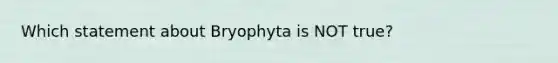 Which statement about Bryophyta is NOT true?