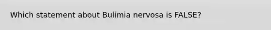 Which statement about Bulimia nervosa is FALSE?