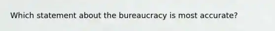 Which statement about the bureaucracy is most​ accurate?