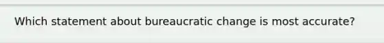 Which statement about bureaucratic change is most accurate?