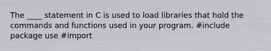 The ____ statement in C is used to load libraries that hold the commands and functions used in your program. #include package use #import