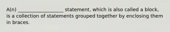 A(n) ___________________ statement, which is also called a block, is a collection of statements grouped together by enclosing them in braces.