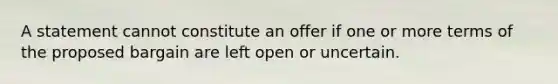 A statement cannot constitute an offer if one or more terms of the proposed bargain are left open or uncertain.