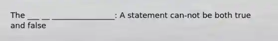 The ___ __ ________________: A statement can-not be both true and false