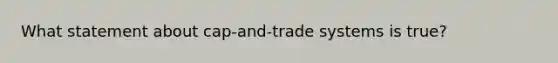 What statement about cap-and-trade systems is true?