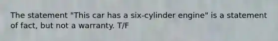 The statement "This car has a six-cylinder engine" is a statement of fact, but not a warranty. T/F