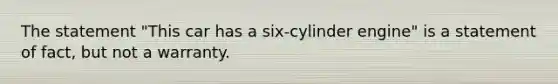 The statement "This car has a six-cylinder engine" is a statement of fact, but not a warranty.