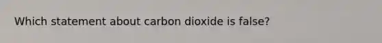 Which statement about carbon dioxide is false?