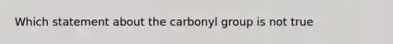 Which statement about the carbonyl group is not true