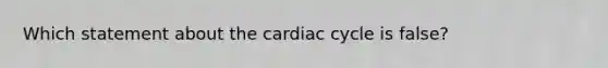 Which statement about the cardiac cycle is false?