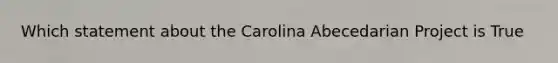 Which statement about the Carolina Abecedarian Project is True