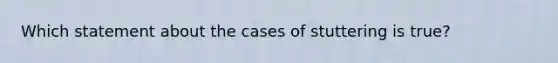 Which statement about the cases of stuttering is true?