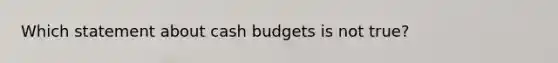 Which statement about cash budgets is not true?