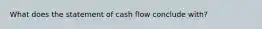 What does the statement of cash flow conclude with?