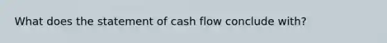 What does the statement of cash flow conclude with?