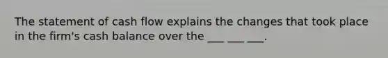 The statement of cash flow explains the changes that took place in the​ firm's cash balance over the ___ ___ ___.