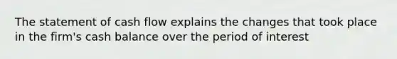 The statement of cash flow explains the changes that took place in the firm's cash balance over the period of interest