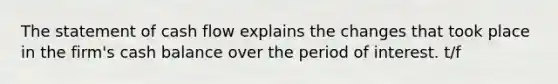 The statement of cash flow explains the changes that took place in the firm's cash balance over the period of interest. t/f