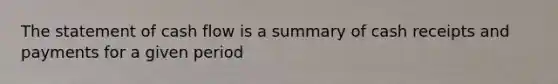 The statement of cash flow is a summary of cash receipts and payments for a given period