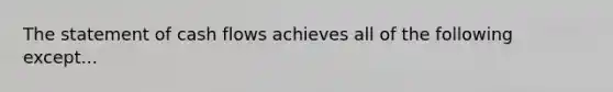 The statement of cash flows achieves all of the following except...