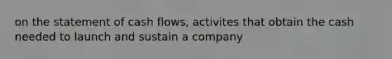 on the statement of cash flows, activites that obtain the cash needed to launch and sustain a company